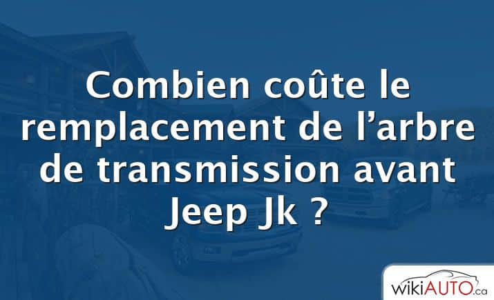 Combien coûte le remplacement de l’arbre de transmission avant Jeep Jk ?